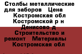 Столбы металлические для заборов › Цена ­ 200 - Костромская обл., Костромской р-н, Денисово д. Строительство и ремонт » Материалы   . Костромская обл.
